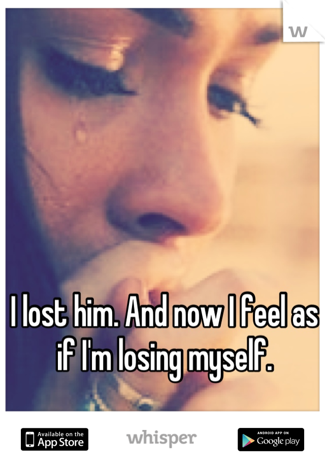 I lost him. And now I feel as if I'm losing myself.