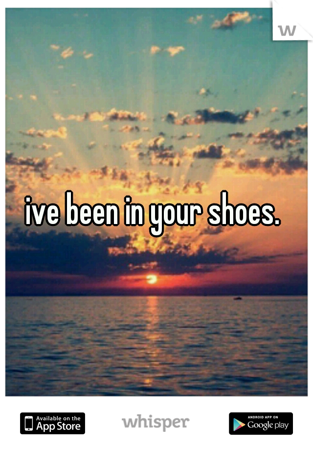 ive been in your shoes. 