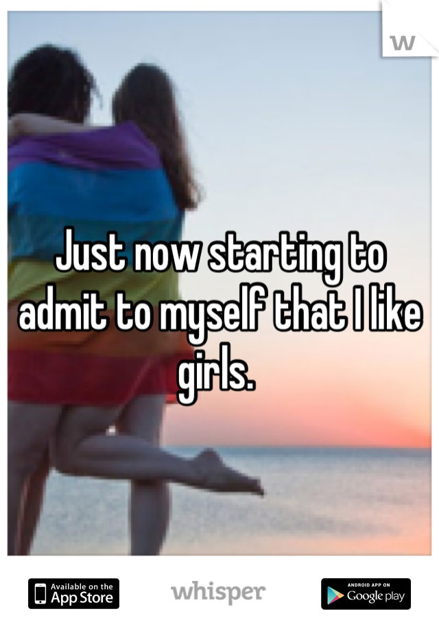 Just now starting to admit to myself that I like girls. 