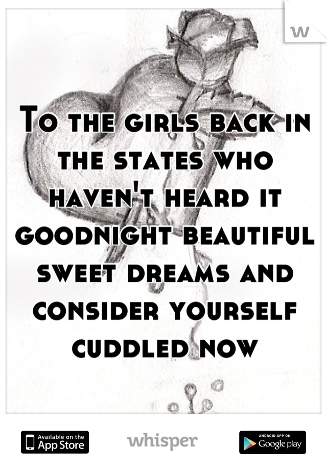 To the girls back in the states who haven't heard it goodnight beautiful sweet dreams and consider yourself cuddled now