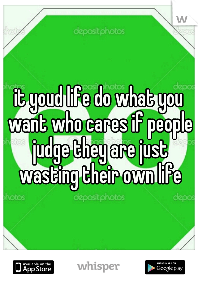 it youd life do what you want who cares if people judge they are just wasting their own life