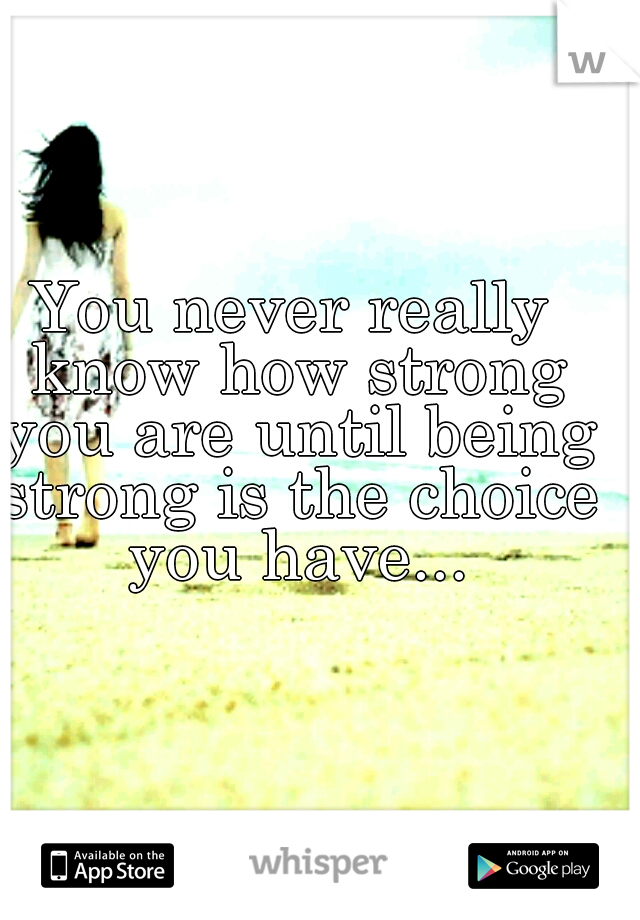 You never really know how strong you are until being strong is the choice you have...