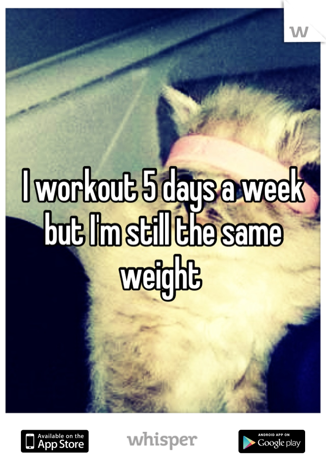 I workout 5 days a week but I'm still the same weight 