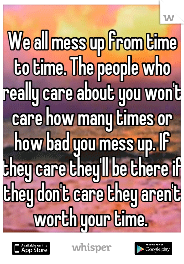 We all mess up from time to time. The people who really care about you won't care how many times or how bad you mess up. If they care they'll be there if they don't care they aren't worth your time. 