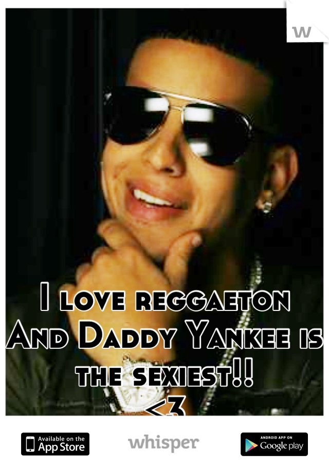 I love reggaeton 
And Daddy Yankee is the sexiest!!
<3