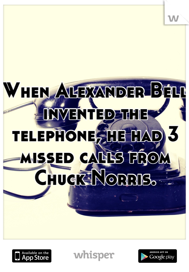When Alexander Bell invented the telephone, he had 3 missed calls from Chuck Norris.