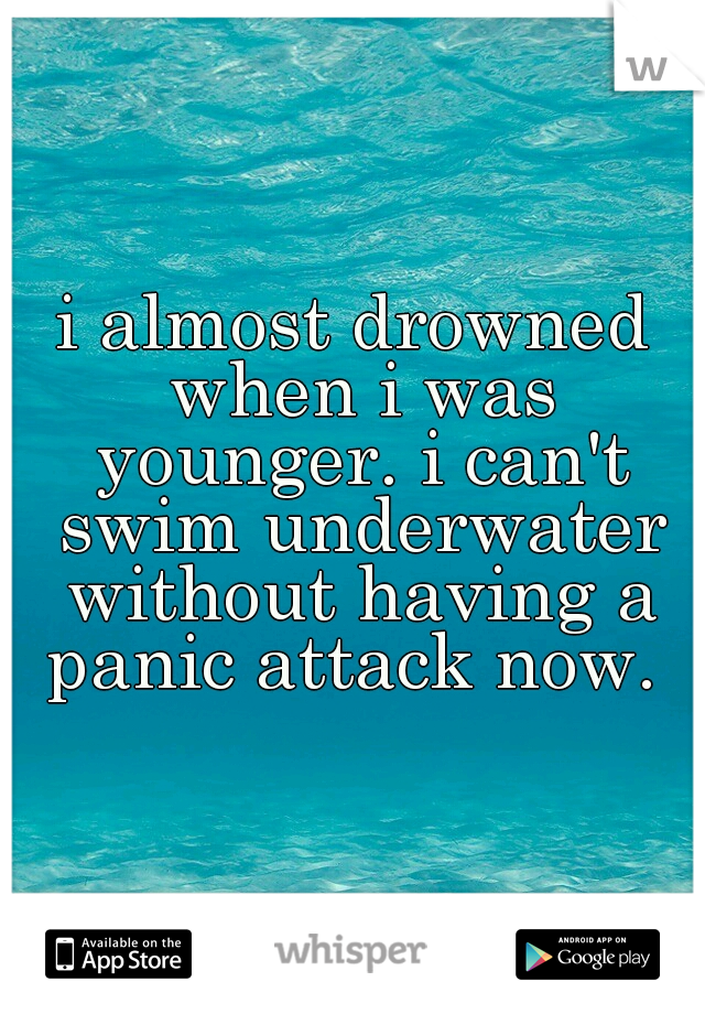 i almost drowned when i was younger. i can't swim underwater without having a panic attack now. 