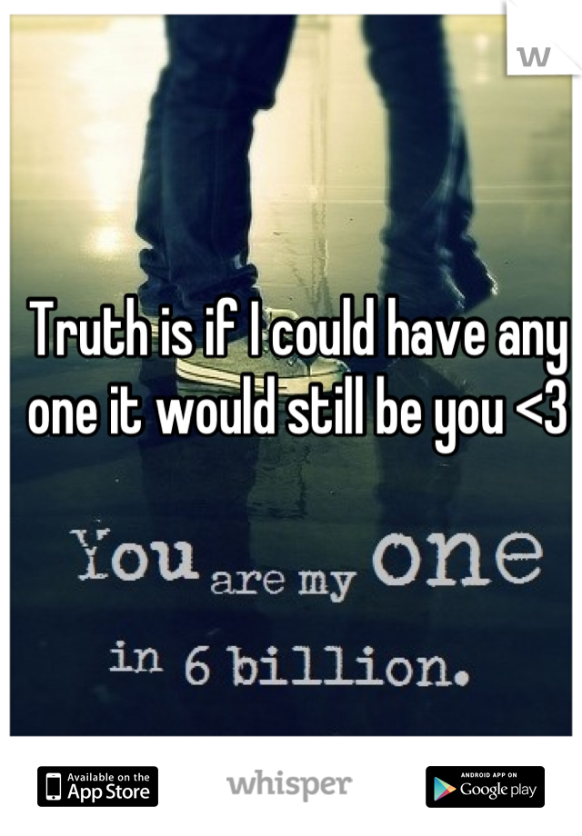 Truth is if I could have any one it would still be you <3