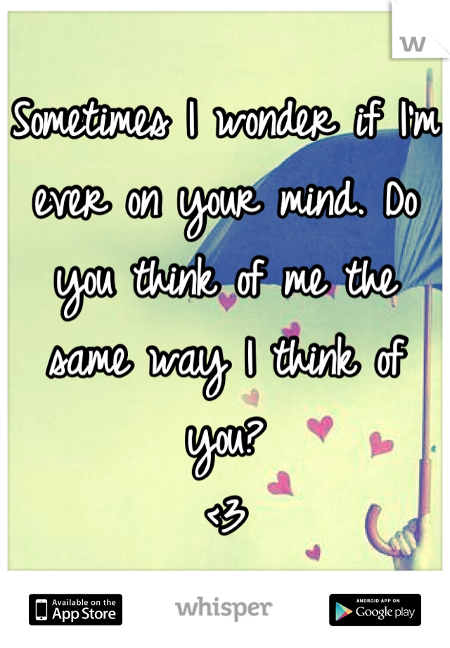 Sometimes I wonder if I'm ever on your mind. Do you think of me the same way I think of you?
<3