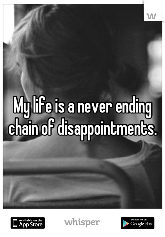 My life is a never ending chain of disappointments.
