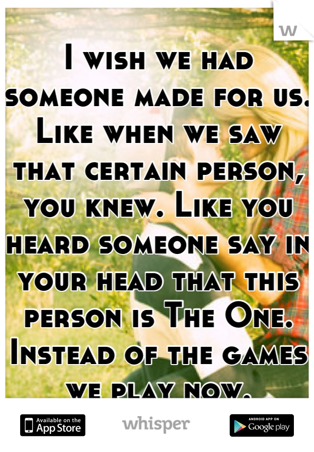 I wish we had someone made for us. Like when we saw that certain person, you knew. Like you heard someone say in your head that this person is The One. Instead of the games we play now.