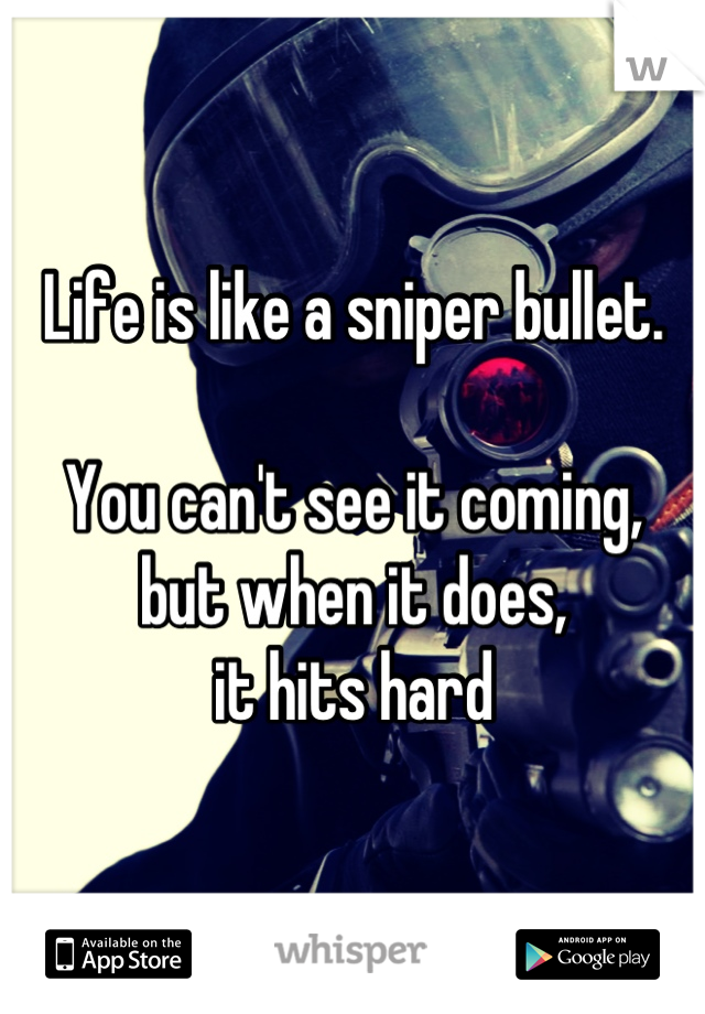Life is like a sniper bullet.

You can't see it coming, 
but when it does, 
it hits hard