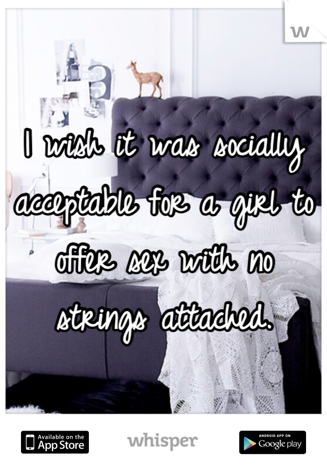 I wish it was socially acceptable for a girl to offer sex with no strings attached.