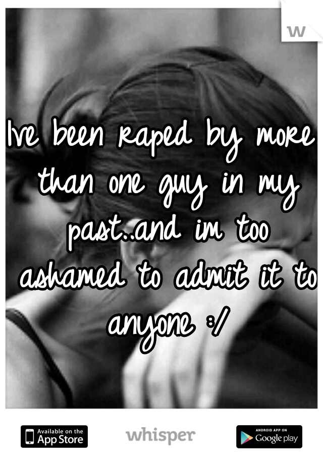 Ive been raped by more than one guy in my past..and im too ashamed to admit it to anyone :/
