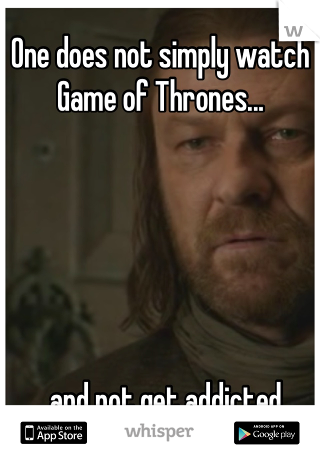 One does not simply watch Game of Thrones...






...and not get addicted.