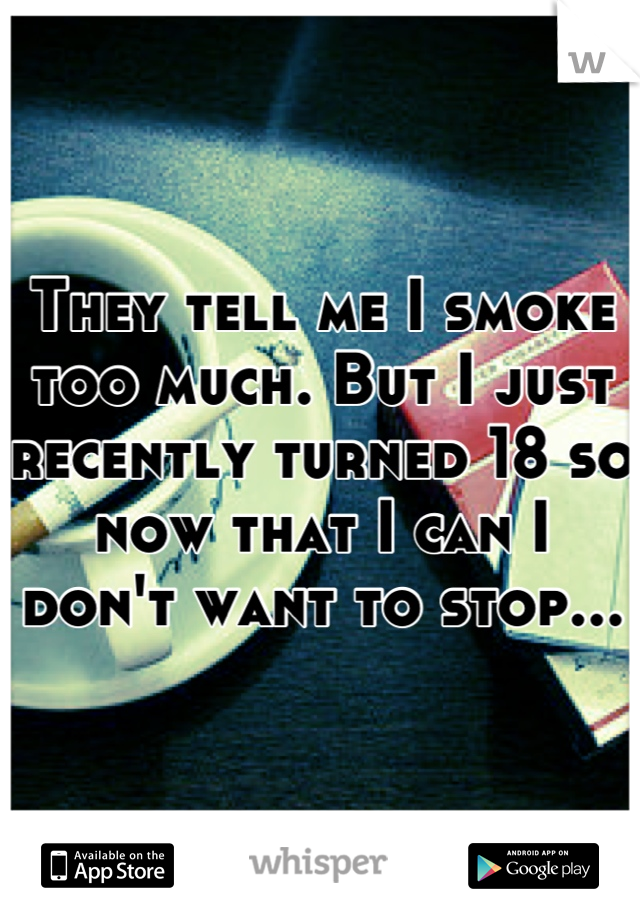 They tell me I smoke too much. But I just recently turned 18 so now that I can I don't want to stop...