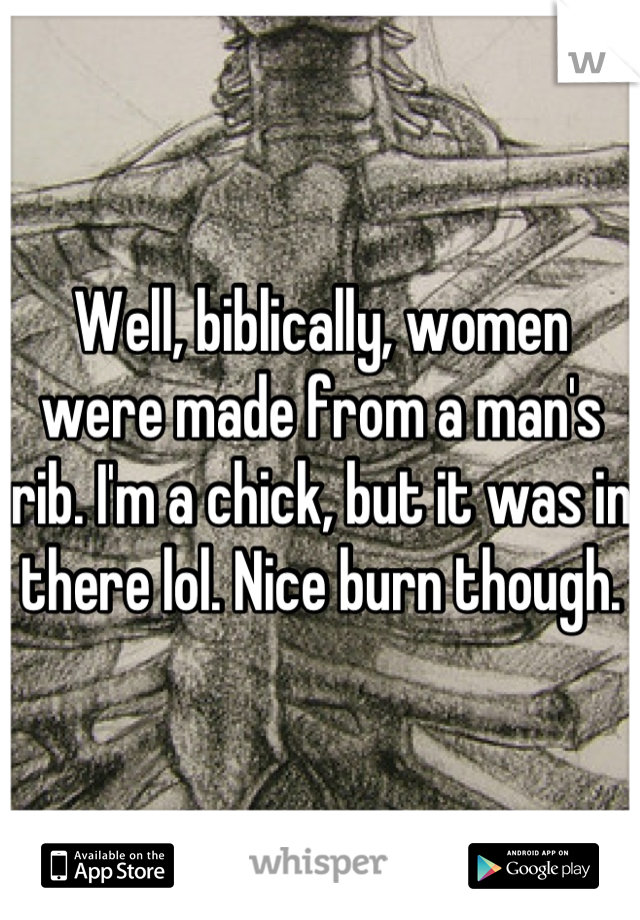 Well, biblically, women were made from a man's rib. I'm a chick, but it was in there lol. Nice burn though.