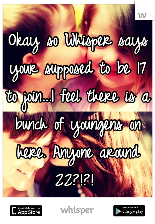 Okay so Whisper says your supposed to be 17 to join...I feel there is a bunch of youngens on here. Anyone around 22?!?! 