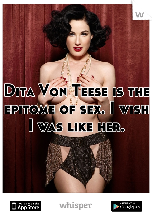 Dita Von Teese is the epitome of sex. I wish I was like her.