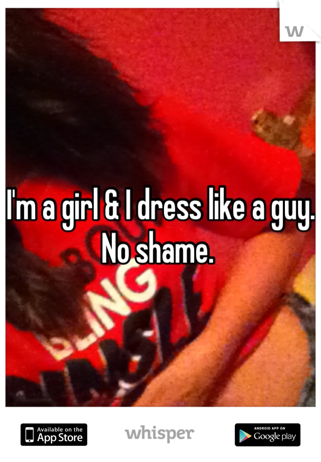 I'm a girl & I dress like a guy. No shame. 