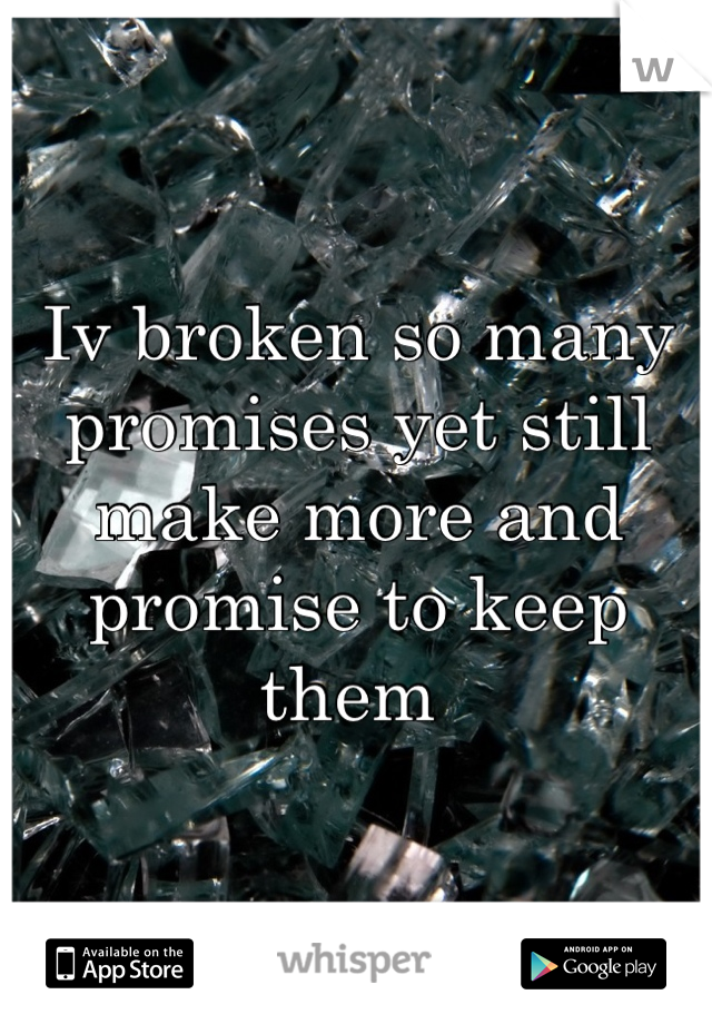 Iv broken so many promises yet still make more and promise to keep them 