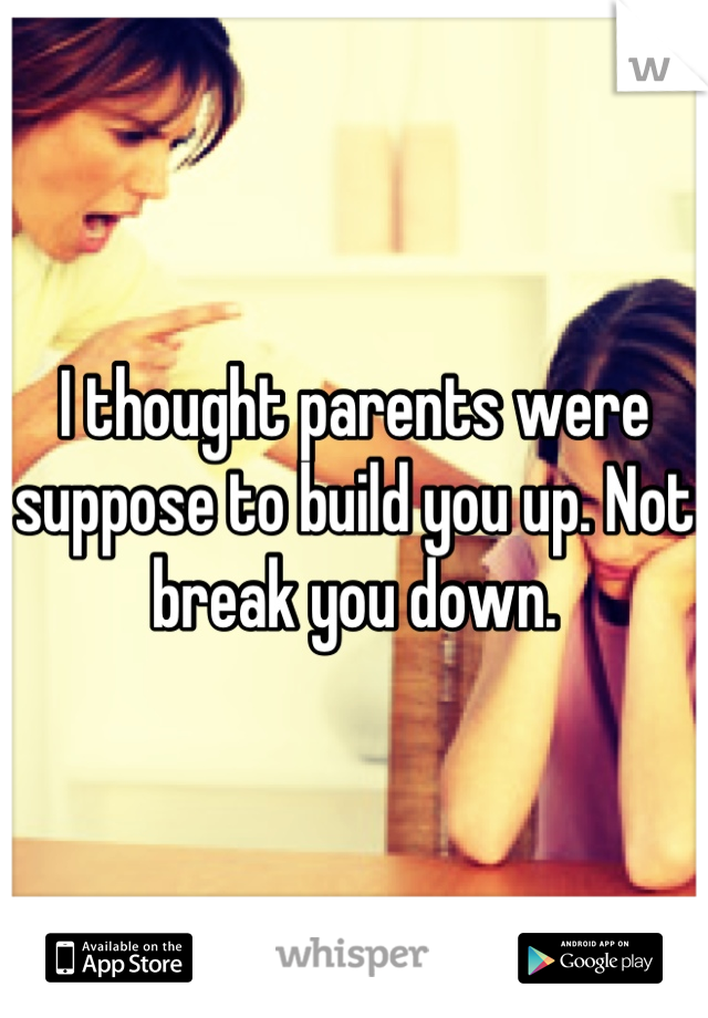 I thought parents were suppose to build you up. Not break you down.