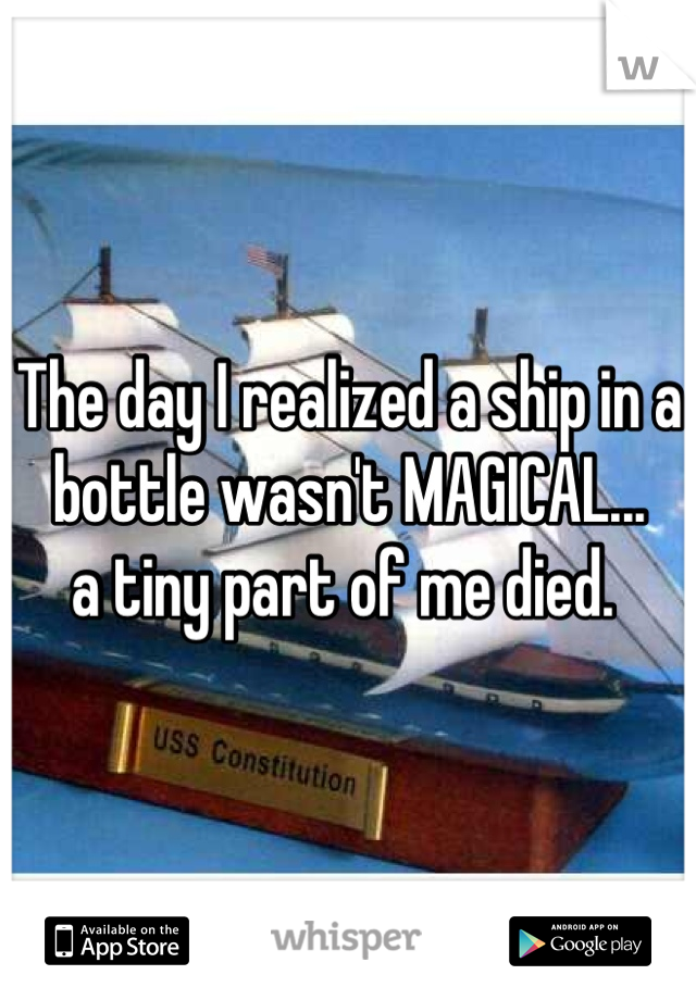The day I realized a ship in a bottle wasn't MAGICAL...
a tiny part of me died. 

