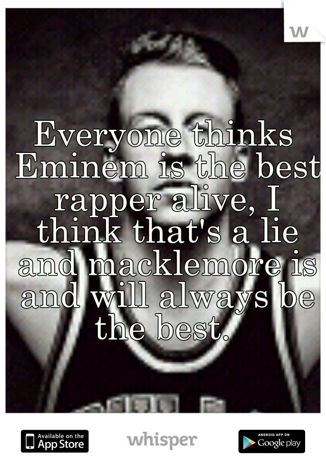 Everyone thinks Eminem is the best rapper alive, I think that's a lie and macklemore is and will always be the best. 