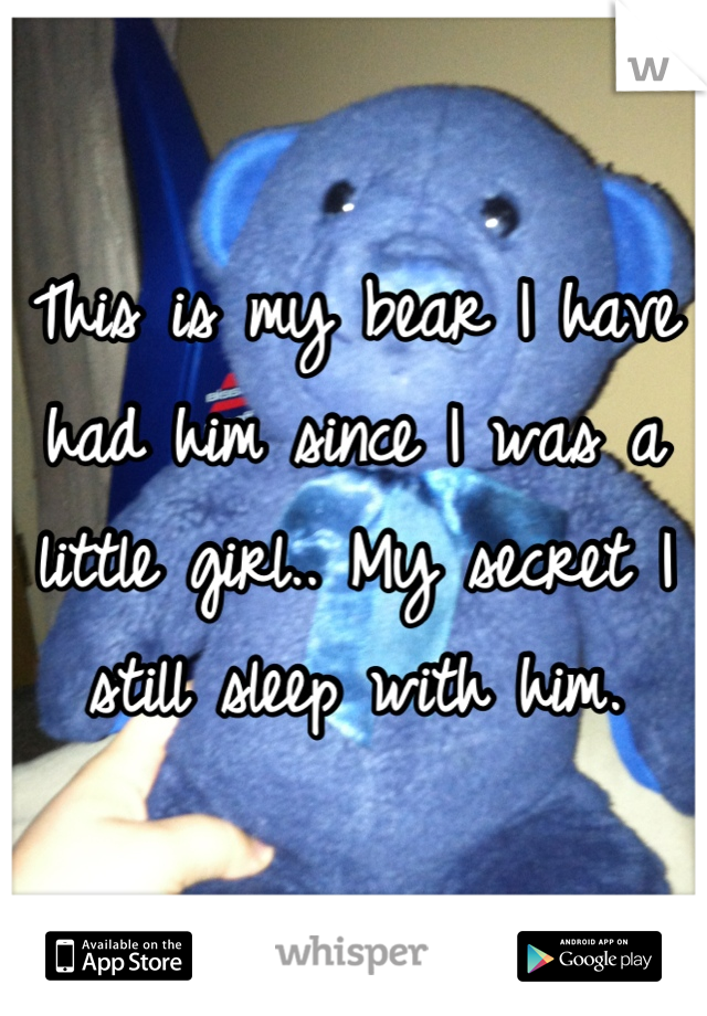 This is my bear I have had him since I was a little girl.. My secret I still sleep with him.