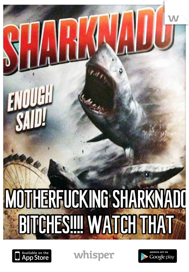 MOTHERFUCKING SHARKNADO BITCHES!!!! WATCH THAT SHIT ON SY-FY!!!!!