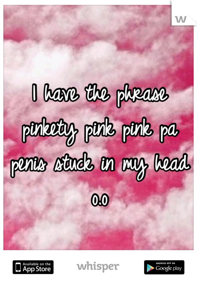 I have the phrase pinkety pink pink pa penis stuck in my head o.o