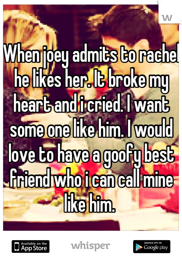 When joey admits to rachel he likes her. It broke my heart and i cried. I want some one like him. I would love to have a goofy best friend who i can call mine like him. 