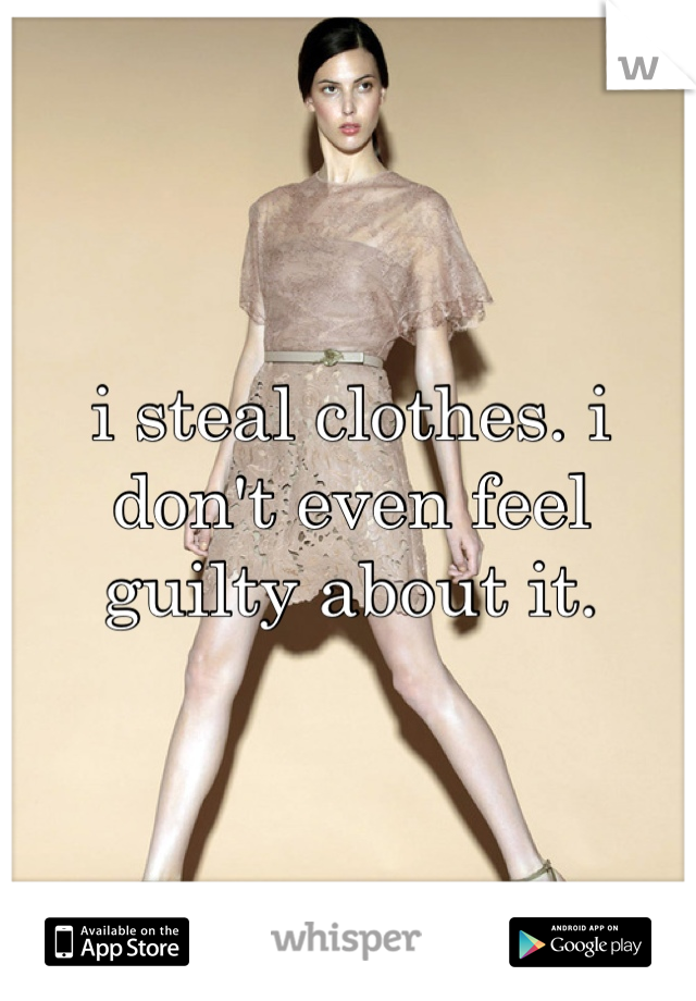 i steal clothes. i don't even feel guilty about it.