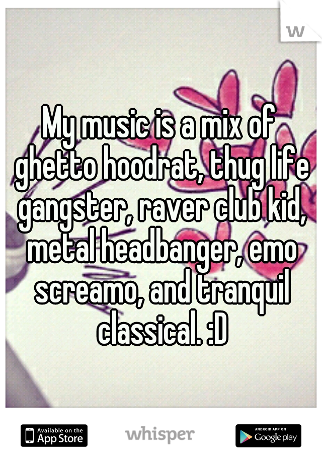 My music is a mix of ghetto hoodrat, thug life gangster, raver club kid, metal headbanger, emo screamo, and tranquil classical. :D