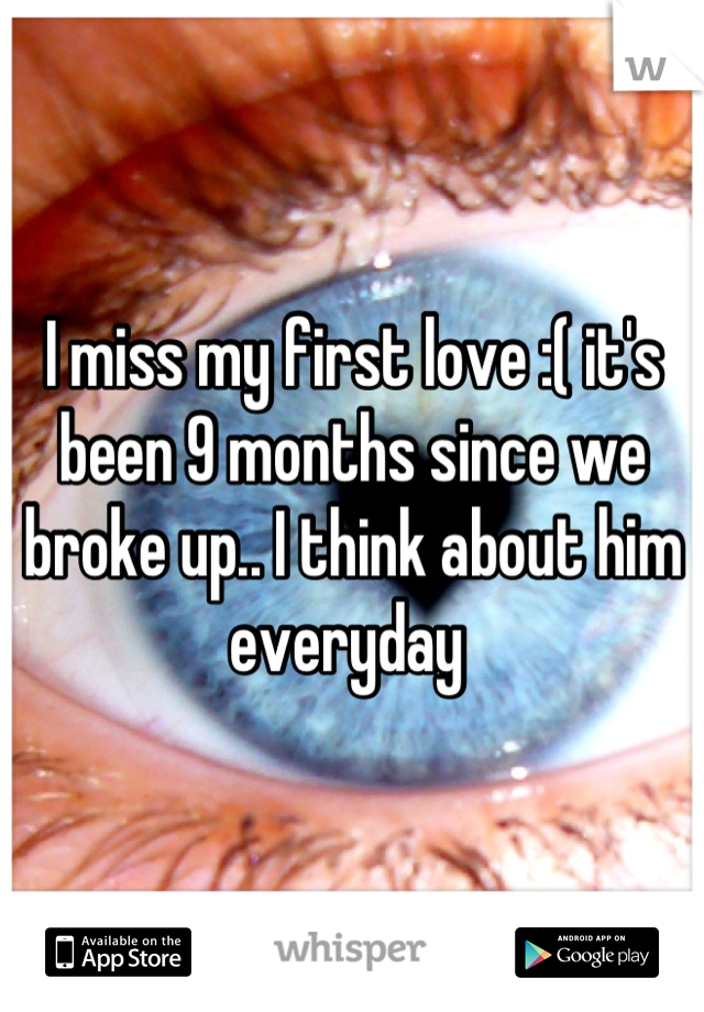 I miss my first love :( it's been 9 months since we broke up.. I think about him everyday 