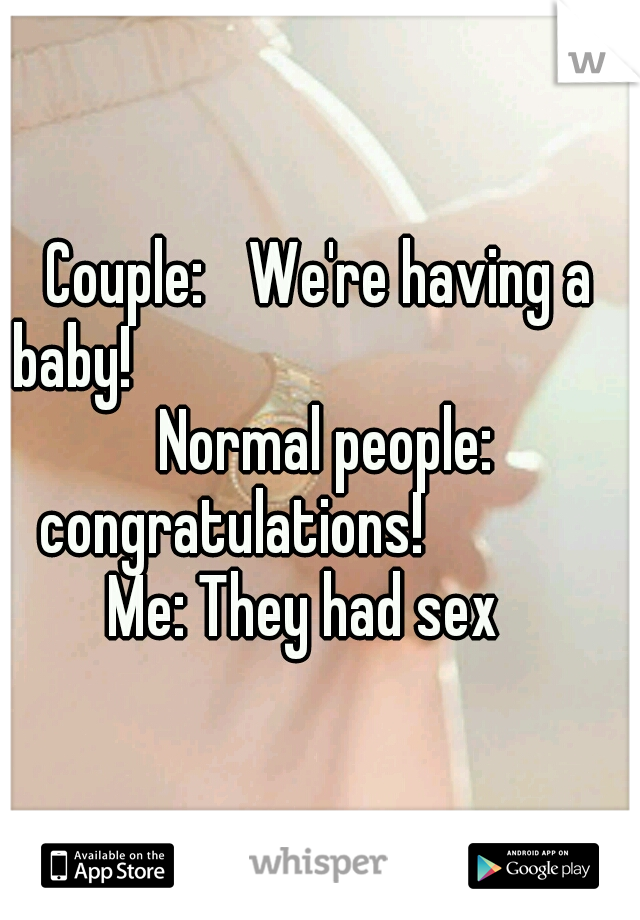 Couple: 
We're having a baby!
                                
           Normal people:         congratulations! 
            Me: They had sex 
