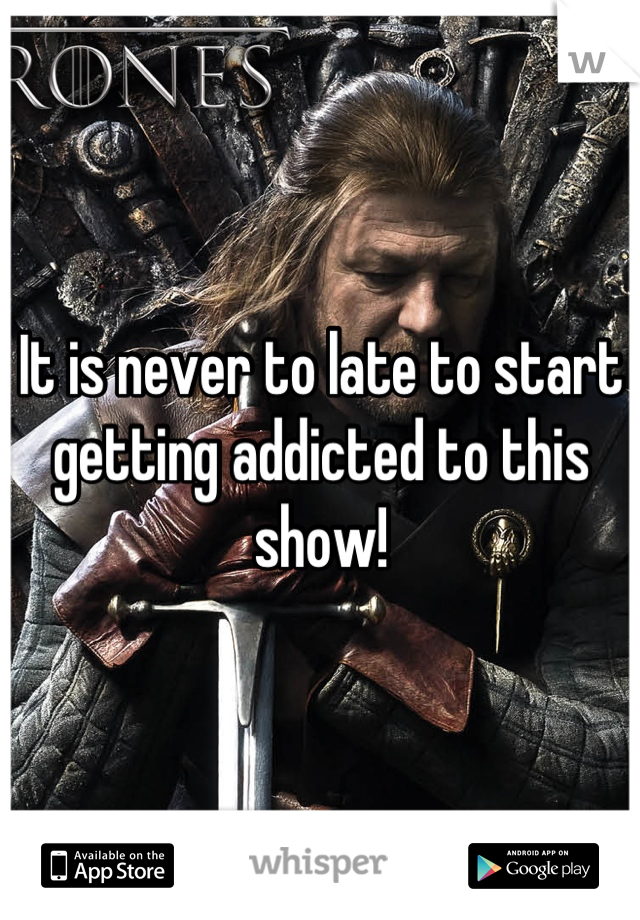 It is never to late to start getting addicted to this show!