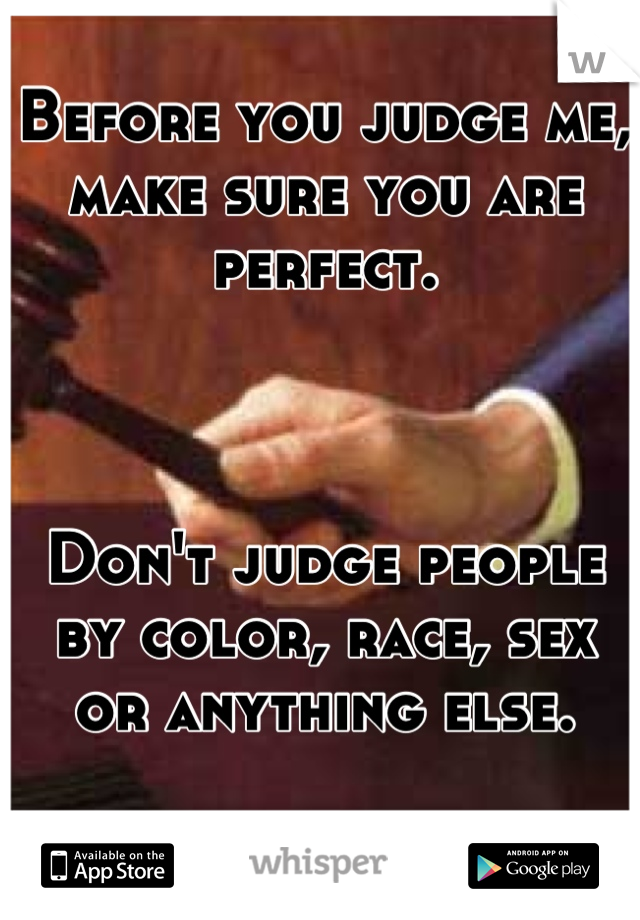Before you judge me, make sure you are perfect. 



Don't judge people by color, race, sex or anything else.
