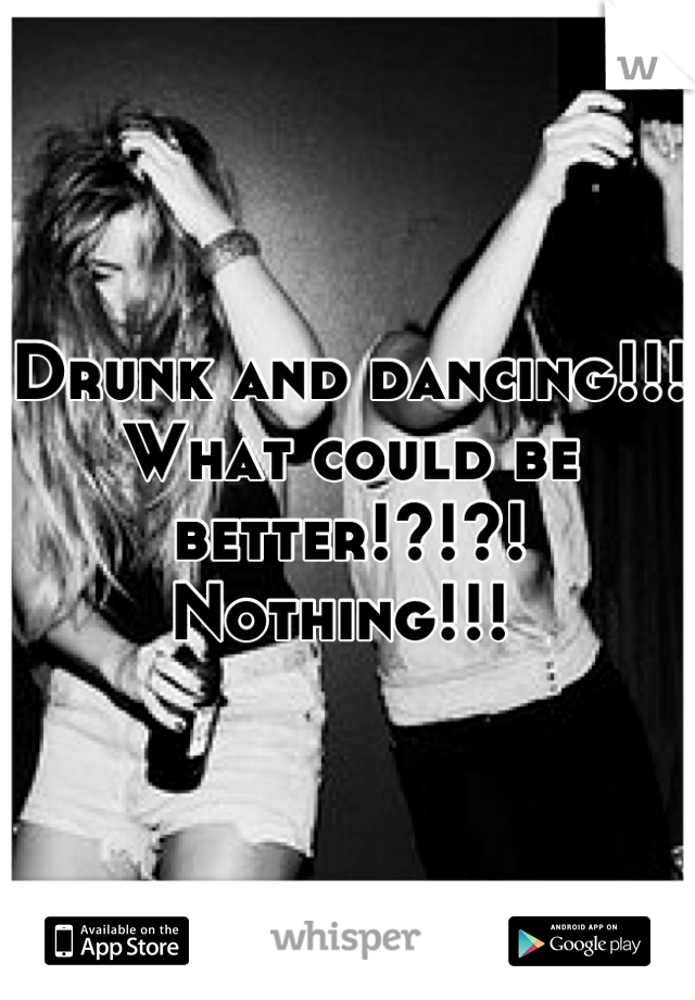 Drunk and dancing!!! What could be better!?!?! Nothing!!! 