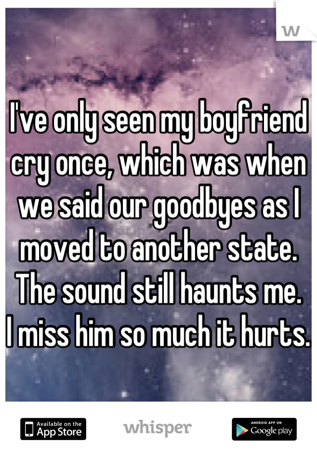 I've only seen my boyfriend cry once, which was when we said our goodbyes as I moved to another state. 
The sound still haunts me.
I miss him so much it hurts.
