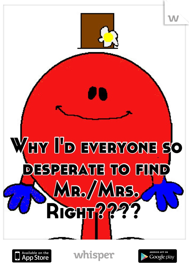 Why I'd everyone so desperate to find Mr./Mrs. Right???? 