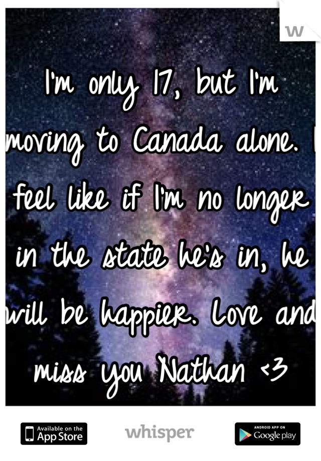 I'm only 17, but I'm moving to Canada alone. I feel like if I'm no longer in the state he's in, he will be happier. Love and miss you Nathan <3