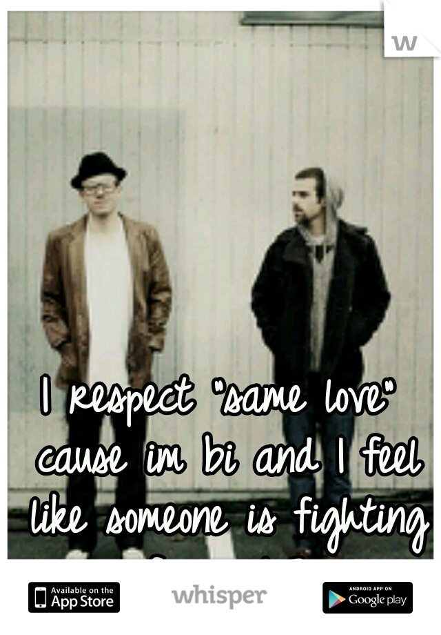 I respect "same love" cause im bi and I feel like someone is fighting for me!<3