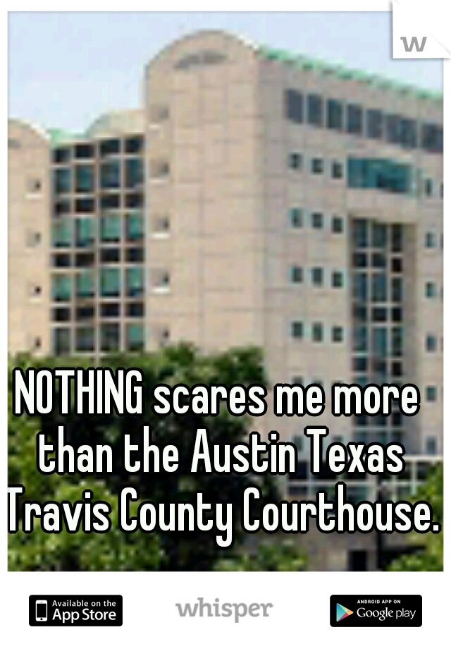 NOTHING scares me more than the Austin Texas Travis County Courthouse. 