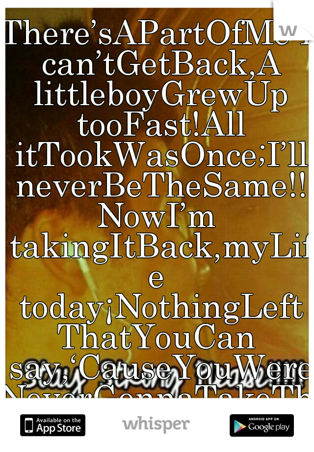 There’sAPartOfMe I can’tGetBack,A littleboyGrewUp tooFast!All itTookWasOnce;I’ll neverBeTheSame!!NowI’m takingItBack,myLife today¡NothingLeftThatYouCan say,‘CauseYouWereNeverGonnaTakeTheBlameAnyways