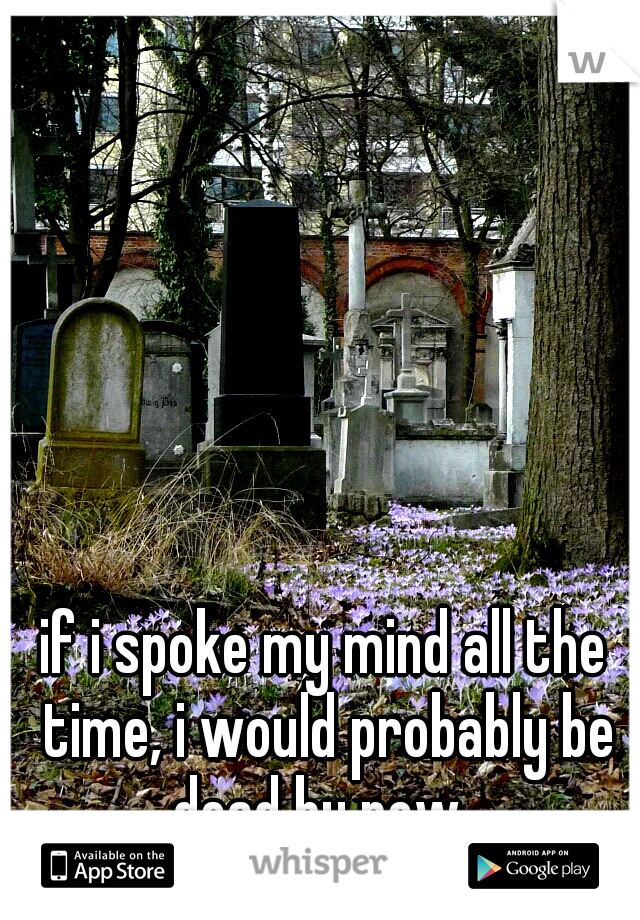 if i spoke my mind all the time, i would probably be dead by now. 