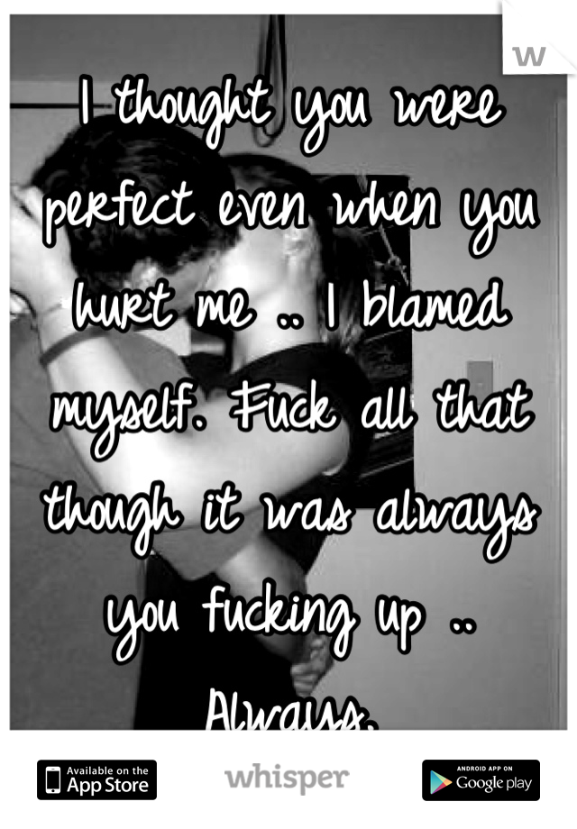 I thought you were perfect even when you hurt me .. I blamed myself. Fuck all that though it was always you fucking up .. Always.