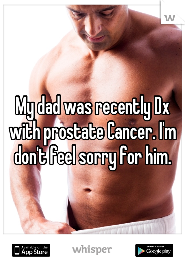 My dad was recently Dx with prostate Cancer. I'm don't feel sorry for him.
