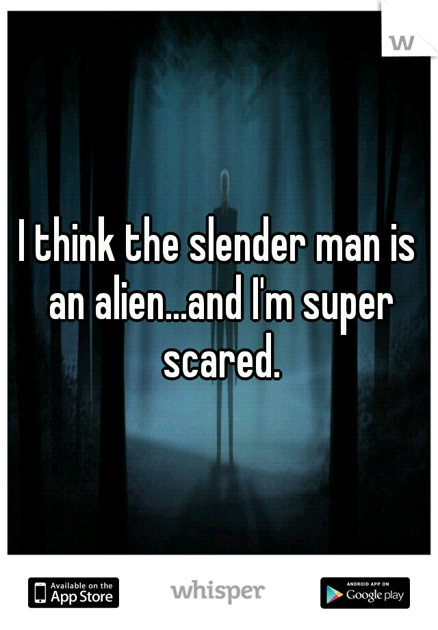 I think the slender man is an alien...and I'm super scared.