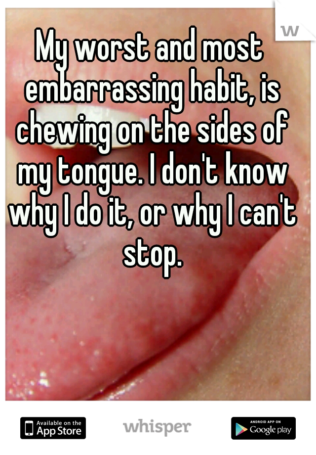 My worst and most embarrassing habit, is chewing on the sides of my tongue. I don't know why I do it, or why I can't stop.